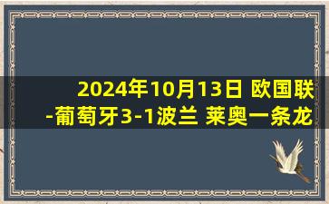 2024年10月13日 欧国联-葡萄牙3-1波兰 莱奥一条龙中柱C罗破门B费助攻+2失良机